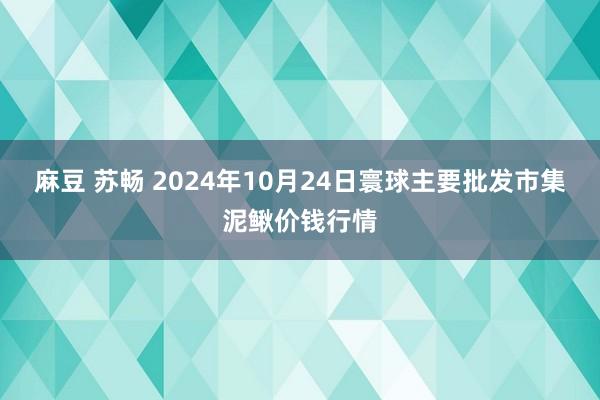 麻豆 苏畅 2024年10月24日寰球主要批发市集泥鳅价钱行情