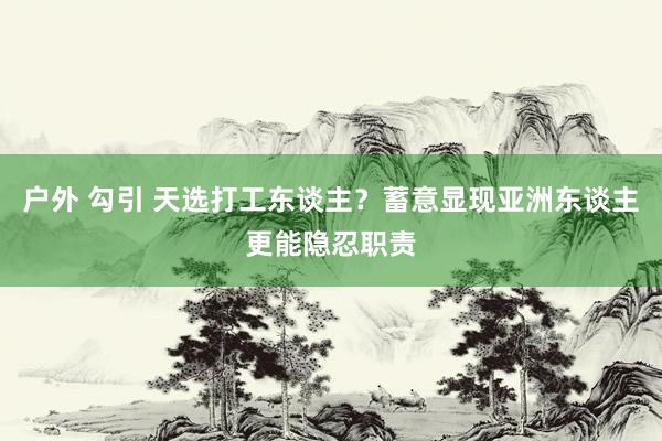 户外 勾引 天选打工东谈主？蓄意显现亚洲东谈主更能隐忍职责