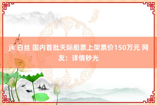 jk 白丝 国内首批天际船票上架票价150万元 网友：详情秒光