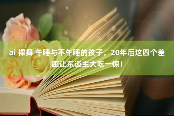 ai 裸舞 午睡与不午睡的孩子，20年后这四个差距让东谈主大吃一惊！