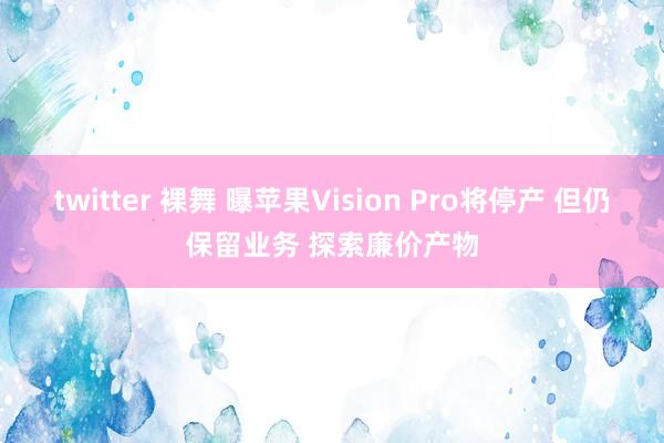 twitter 裸舞 曝苹果Vision Pro将停产 但仍保留业务 探索廉价产物