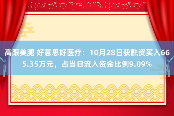 高跟美腿 好意思好医疗：10月28日获融资买入665.35万元，占当日流入资金比例9.09%