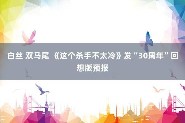 白丝 双马尾 《这个杀手不太冷》发“30周年”回想版预报