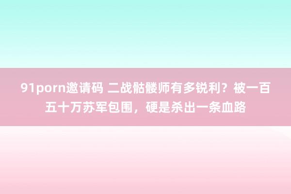 91porn邀请码 二战骷髅师有多锐利？被一百五十万苏军包围，硬是杀出一条血路