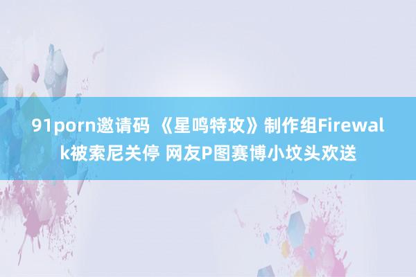 91porn邀请码 《星鸣特攻》制作组Firewalk被索尼关停 网友P图赛博小坟头欢送