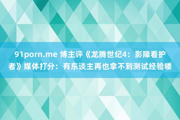 91porn.me 博主评《龙腾世纪4：影障看护者》媒体打分：有东谈主再也拿不到测试经验喽