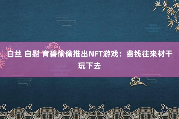 白丝 自慰 育碧偷偷推出NFT游戏：费钱往来材干玩下去