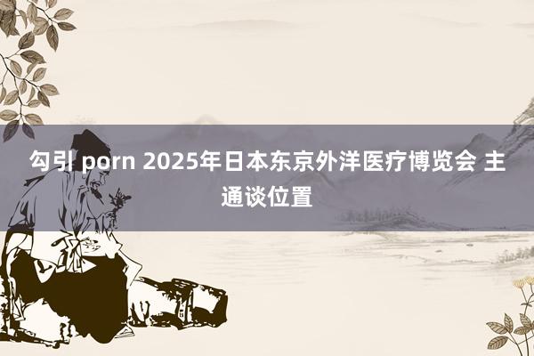 勾引 porn 2025年日本东京外洋医疗博览会 主通谈位置