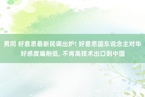 男同 好意思最新民调出炉! 好意思国东说念主对华好感度编削低， 不肯高技术出口到中国