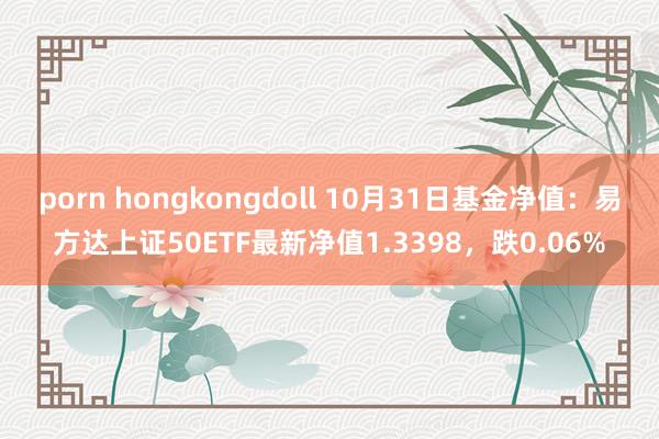 porn hongkongdoll 10月31日基金净值：易方达上证50ETF最新净值1.3398，跌0.06%