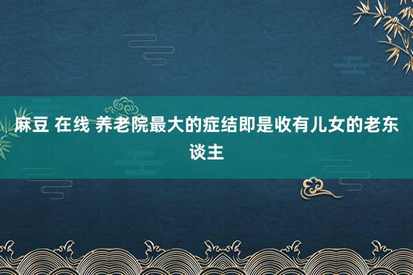 麻豆 在线 养老院最大的症结即是收有儿女的老东谈主