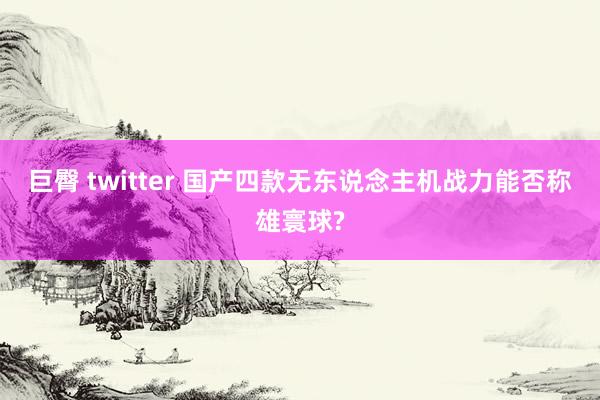 巨臀 twitter 国产四款无东说念主机战力能否称雄寰球?