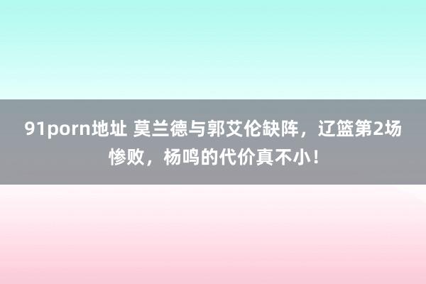 91porn地址 莫兰德与郭艾伦缺阵，辽篮第2场惨败，杨鸣的代价真不小！