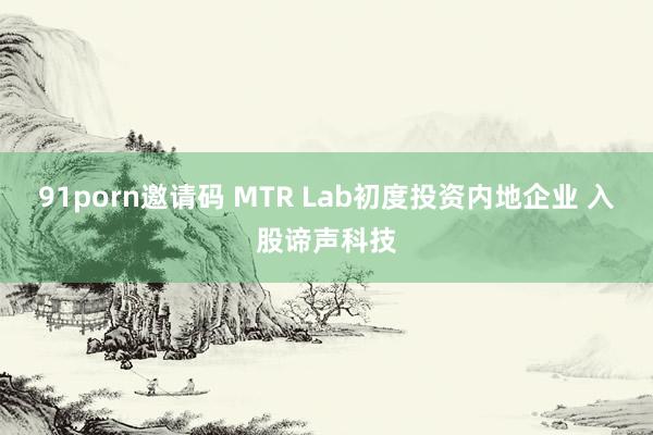 91porn邀请码 MTR Lab初度投资内地企业 入股谛声科技