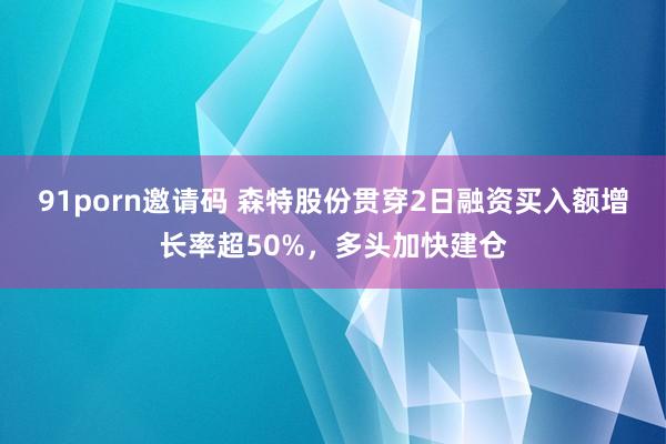 91porn邀请码 森特股份贯穿2日融资买入额增长率超50%，多头加快建仓