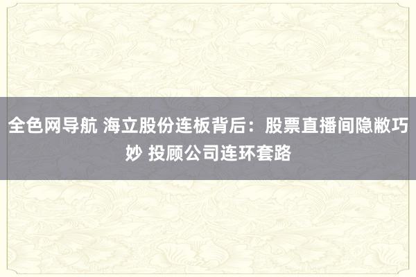 全色网导航 海立股份连板背后：股票直播间隐敝巧妙 投顾公司连环套路