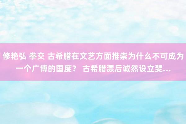 修艳弘 拳交 古希腊在文艺方面推崇为什么不可成为一个广博的国度？ 古希腊漂后诚然设立斐...