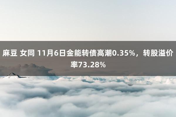 麻豆 女同 11月6日金能转债高潮0.35%，转股溢价率73.28%