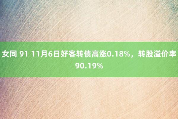 女同 91 11月6日好客转债高涨0.18%，转股溢价率90.19%