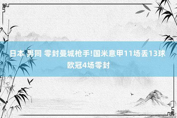 日本 男同 零封曼城枪手!国米意甲11场丢13球 欧冠4场零封