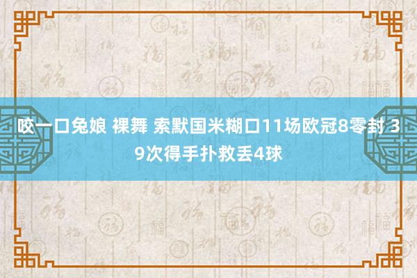 咬一口兔娘 裸舞 索默国米糊口11场欧冠8零封 39次得手扑救丢4球