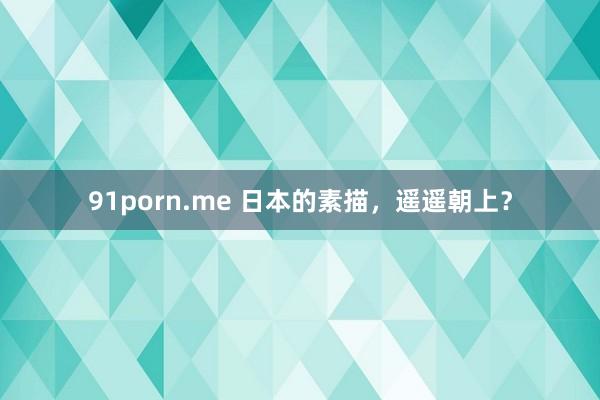 91porn.me 日本的素描，遥遥朝上？