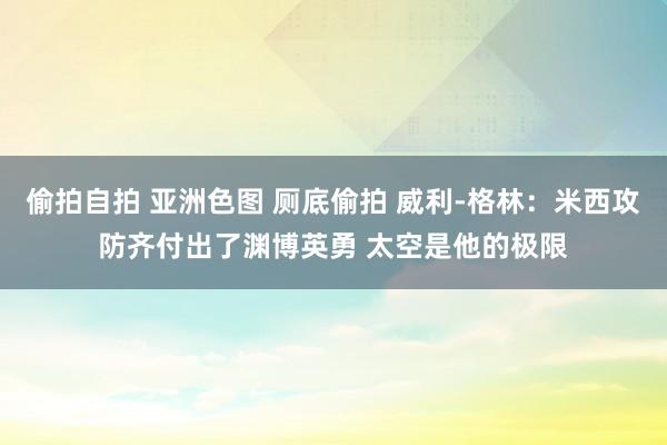 偷拍自拍 亚洲色图 厕底偷拍 威利-格林：米西攻防齐付出了渊博英勇 太空是他的极限