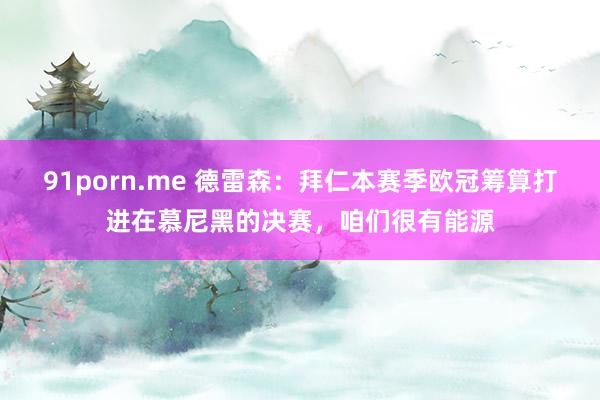 91porn.me 德雷森：拜仁本赛季欧冠筹算打进在慕尼黑的决赛，咱们很有能源