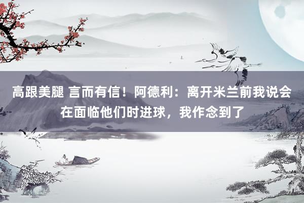 高跟美腿 言而有信！阿德利：离开米兰前我说会在面临他们时进球，我作念到了