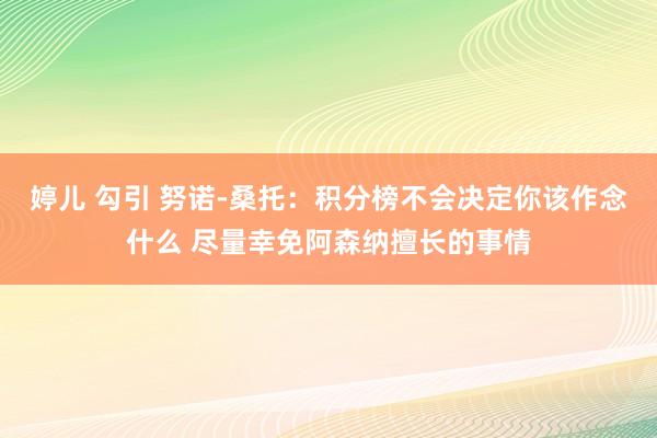 婷儿 勾引 努诺-桑托：积分榜不会决定你该作念什么 尽量幸免阿森纳擅长的事情