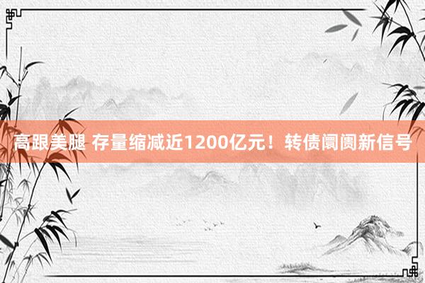 高跟美腿 存量缩减近1200亿元！转债阛阓新信号