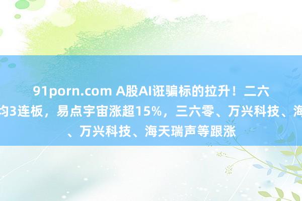 91porn.com A股AI诳骗标的拉升！二六三、实丰文化均3连板，易点宇宙涨超15%，三六零、万兴科技、海天瑞声等跟涨