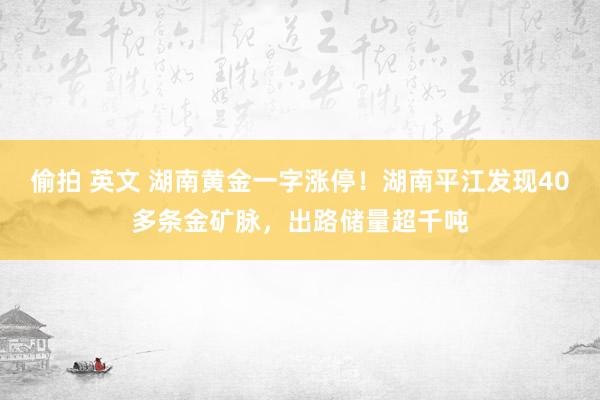 偷拍 英文 湖南黄金一字涨停！湖南平江发现40多条金矿脉，出路储量超千吨