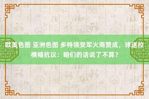 欧美色图 亚洲色图 多特领受军火商赞成，球迷拉横幅抗议：咱们的话说了不算？