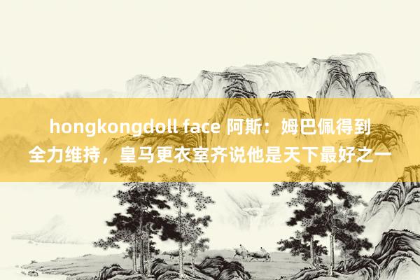 hongkongdoll face 阿斯：姆巴佩得到全力维持，皇马更衣室齐说他是天下最好之一