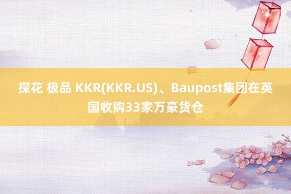 探花 极品 KKR(KKR.US)、Baupost集团在英国收购33家万豪货仓