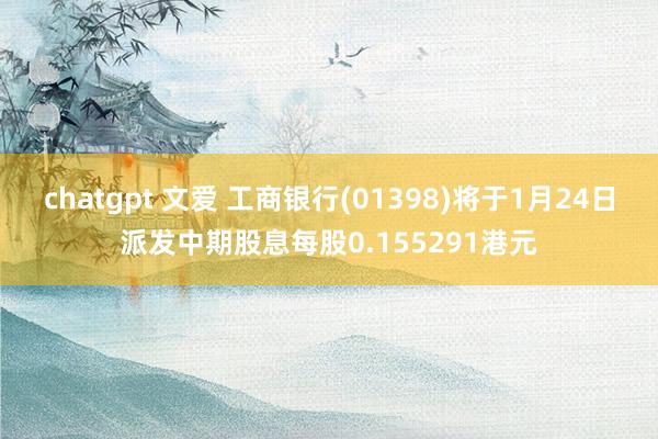 chatgpt 文爱 工商银行(01398)将于1月24日派发中期股息每股0.155291港元