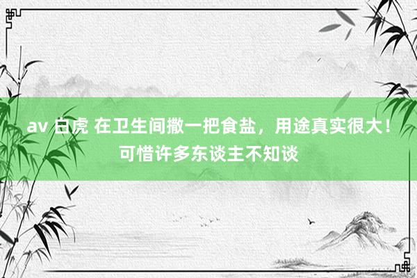 av 白虎 在卫生间撒一把食盐，用途真实很大！可惜许多东谈主不知谈