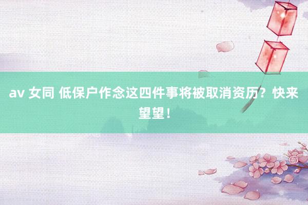 av 女同 低保户作念这四件事将被取消资历？快来望望！