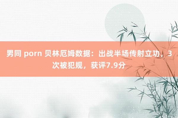 男同 porn 贝林厄姆数据：出战半场传射立功，3次被犯规，获评7.9分