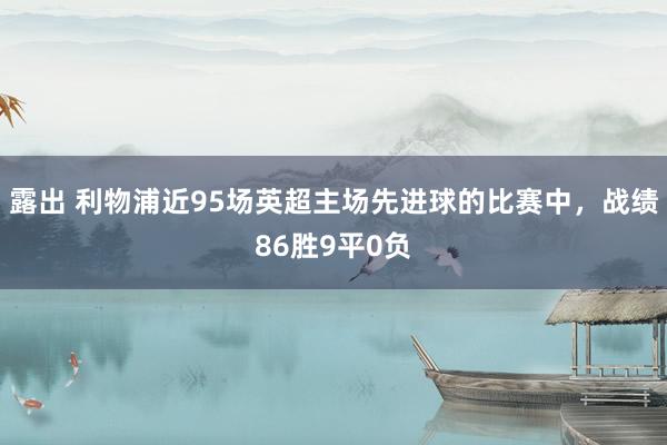 露出 利物浦近95场英超主场先进球的比赛中，战绩86胜9平0负