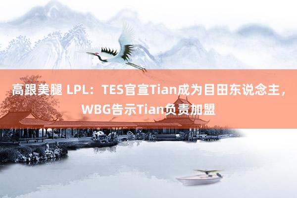 高跟美腿 LPL：TES官宣Tian成为目田东说念主，WBG告示Tian负责加盟