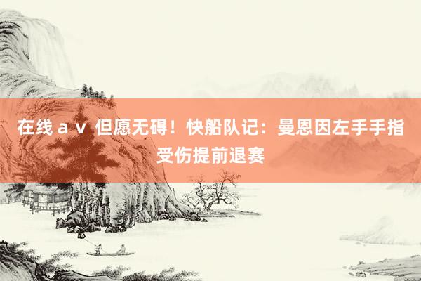 在线ａｖ 但愿无碍！快船队记：曼恩因左手手指受伤提前退赛