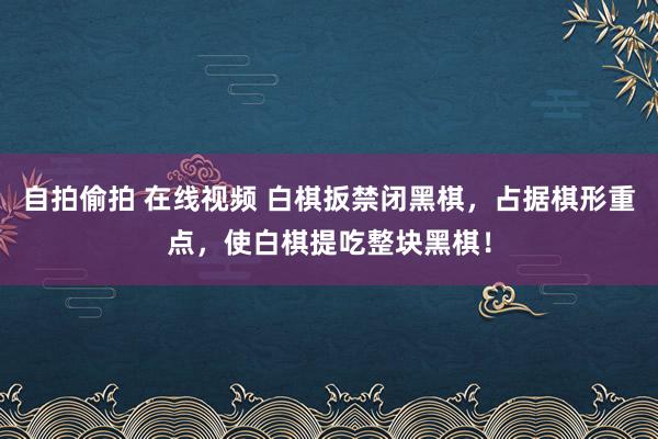 自拍偷拍 在线视频 白棋扳禁闭黑棋，占据棋形重点，使白棋提吃整块黑棋！