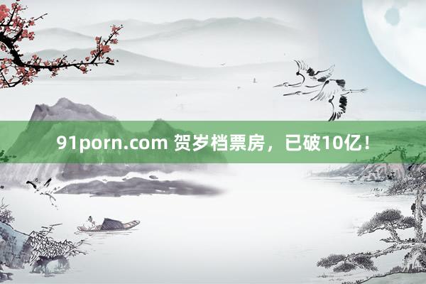 91porn.com 贺岁档票房，已破10亿！