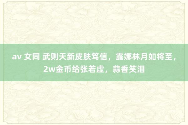 av 女同 武则天新皮肤笃信，露娜林月如将至，2w金币给张若虚，蒜香笑泪