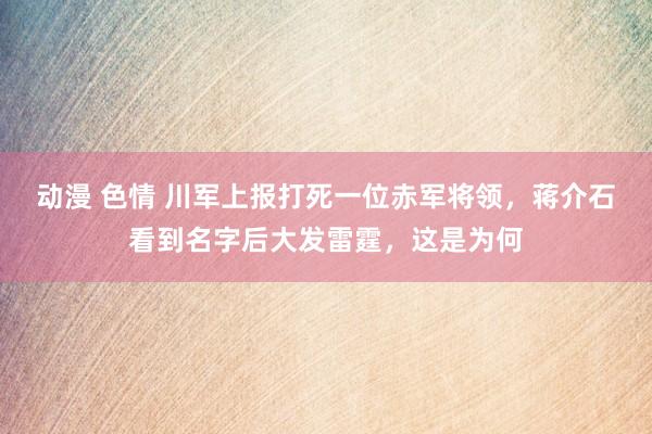 动漫 色情 川军上报打死一位赤军将领，蒋介石看到名字后大发雷霆，这是为何