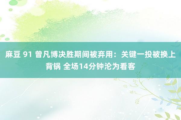 麻豆 91 曾凡博决胜期间被弃用：关键一投被换上背锅 全场14分钟沦为看客