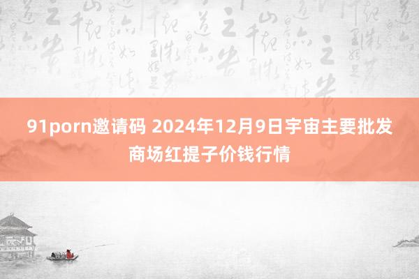 91porn邀请码 2024年12月9日宇宙主要批发商场红提子价钱行情