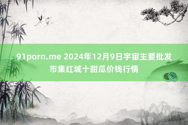 91porn.me 2024年12月9日宇宙主要批发市集红城十甜瓜价钱行情